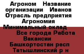 Агроном › Название организации ­ Иванов › Отрасль предприятия ­ Агрономия › Минимальный оклад ­ 30 000 - Все города Работа » Вакансии   . Башкортостан респ.,Татышлинский р-н